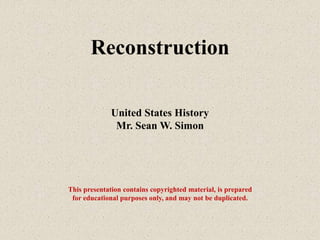 Reconstruction
United States History
Mr. Sean W. Simon
This presentation contains copyrighted material, is prepared
for educational purposes only, and may not be duplicated.
 