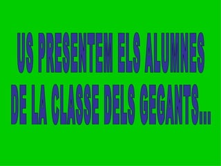 US PRESENTEM ELS ALUMNES  DE LA CLASSE DELS GEGANTS... 