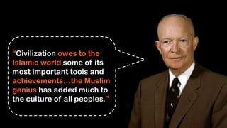 “Civilization owes to the
Islamic world some of its
most important tools and
achievements…the Muslim
genius has added much to
the culture of all peoples.”
 