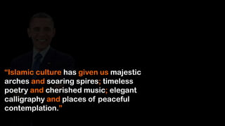 “Islamic culture has given us majestic
arches and soaring spires; timeless
poetry and cherished music; elegant
calligraphy and places of peaceful
contemplation.”
 