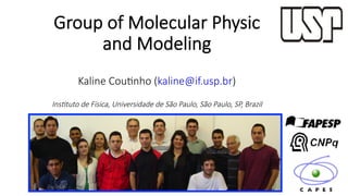 Group  of  Molecular  Physic    
and  Modeling  
  
Kaline  Cou7nho  (kaline@if.usp.br)  
  
Ins$tuto  de  Física,  Universidade  de  São  Paulo,  São  Paulo,  SP,  Brazil  

 