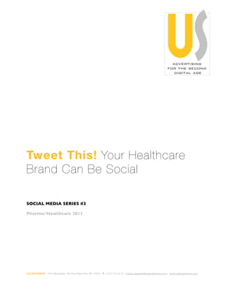 Tweet This! Your Healthcare
Brand Can Be Social

SOCIAL MEDIA SERIES #3

Pharma/Healthcare 2011




US+PARTNERS 1674 Broadway 4th Floor New York, NY 10019 T 1-212-712-9119 marcia.stepanek@usandpartners.com www.usandpartners.com
 