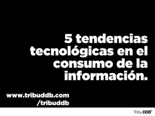 5 tendencias
      tecnológicas en el
         consumo de la
           información.
www.tribuddb.com
        /tribuddb
 