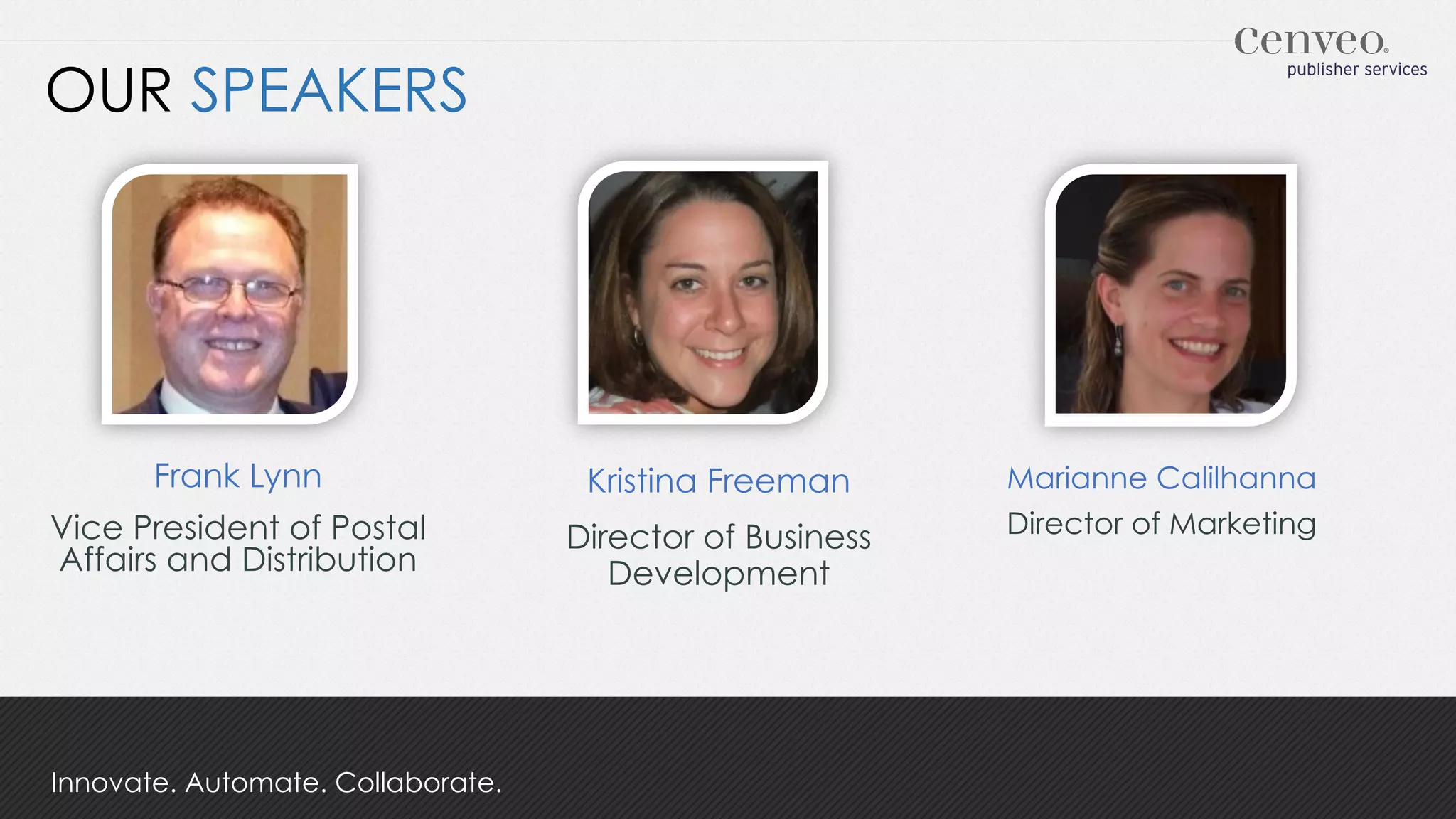 OUR SPEAKERS

Frank Lynn

Kristina Freeman

Vice President of Postal
Affairs and Distribution

Director of Business
Development

Innovate. Automate. Collaborate.

Marianne Calilhanna
Director of Marketing

 