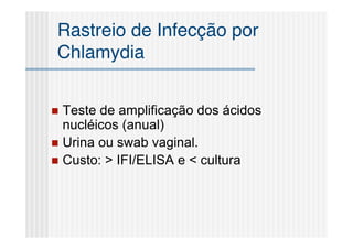 Rastreio de Infecção por
Chlamydia


 Teste de amplificação dos ácidos
  nucléicos (anual)
 Urina ou swab vaginal.
 Custo: > IFI/ELISA e < cultura
 