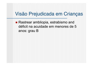 Visão Prejudicada em Crianças
   Rastrear ambliopia, estrabismo and
    déficit na acuidade em menores de 5
    anos: grau B
 