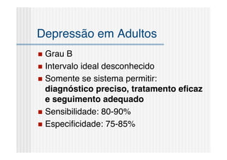 Depressão em Adultos
 Grau B
 Intervalo ideal desconhecido
 Somente se sistema permitir:
  diagnóstico preciso, tratamento eﬁcaz
  e seguimento adequado
 Sensibilidade: 80-90%
 Especiﬁcidade: 75-85%
 