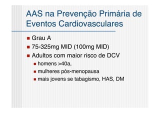 AAS na Prevenção Primária de
Eventos Cardiovasculares
 Grau A
 75-325mg MID (100mg MID)
 Adultos com maior risco de DCV
     homens >40a,
     mulheres pós-menopausa

     mais jovens se tabagismo, HAS, DM
 