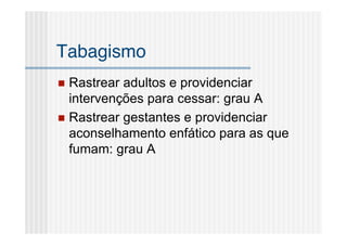 Tabagismo
 Rastrear adultos e providenciar
  intervenções para cessar: grau A
 Rastrear gestantes e providenciar
  aconselhamento enfático para as que
  fumam: grau A
 