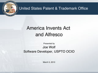 United States Patent & Trademark Ofﬁce!


                   !
    America Invents Act!
       and Alfresco!
                  !
              Presented by
                         !

              Joe Wolf!
  Software Developer, USPTO OCIO!
                   !
                   !
                   !
             March 5, 2013!
 