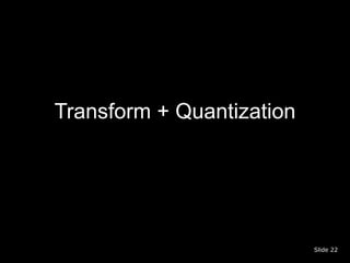 Transform + Quantization




                           Slide 22
 