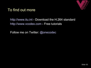 To find out more

• http://www.itu.int - Download the H.264 standard
• http://www.vcodex.com - Free tutorials

• Follow me on Twitter: @onecodec




                                                     Slide 55
 