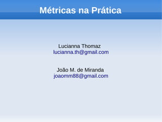 Métricas na Prática


     Lucianna Thomaz
   lucianna.th@gmail.com


     João M. de Miranda
   joaomm88@gmail.com
 