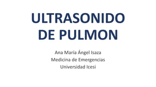 ULTRASONIDO
DE PULMON
Ana María Ángel Isaza
Medicina de Emergencias
Universidad Icesi
 