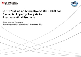 1 / 9
USP <735> as an Alternative to USP <233> for
Elemental Impurity Analysis in
Pharmaceutical Products
Justin Masone, Dan Davis;
Shimadzu Scientific Instruments, Columbia, MD
 