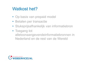 Watkost het?Op basis van prepaid modelBetalen per transactieStuksprijsafhankelijk van informatiebronToegang tot alletoonaangevendeinformatiebronnen in Nederland en de rest van de Wereld