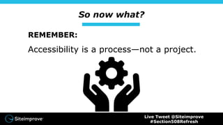 So now what?
REMEMBER:
Accessibility is a process—not a project.
Live Tweet @Siteimprove
#Section508Refresh
 