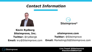 Contact Information
Kevin Rydberg
Siteimprove, Inc.
Twitter: @rydbergk
Email: kry@Siteimprove.com
siteimprove.com
Twitter: @Siteimprove
Email: MarketingUS@Siteimprove.com
Live Tweet @Siteimprove
#Section508Refresh
 