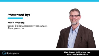 Presented by:
Kevin Rydberg
Senior Digital Accessibility Consultant,
Siteimprove, Inc.
Live Tweet @Siteimprove
#Section508Refresh
 