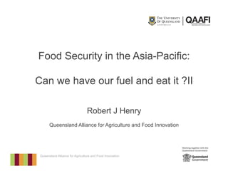 Queensland Alliance for Agriculture and Food Innovation
Food Security in the Asia-Pacific:
Can we have our fuel and eat it ?II
Robert J Henry
Queensland Alliance for Agriculture and Food Innovation
 
