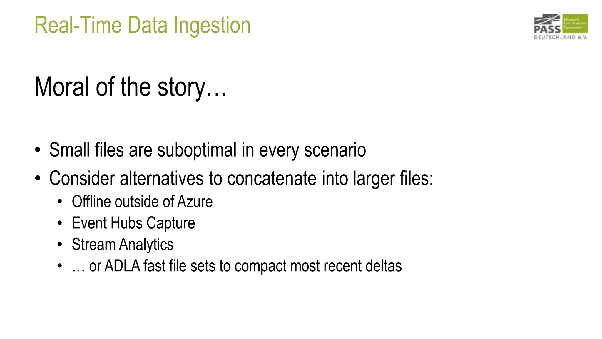 Real-Time Data Ingestion
Moral of the story…
• Small files are suboptimal in every scenario
• Consider alternatives to concatenate into larger files:
• Offline outside of Azure
• Event Hubs Capture
• Stream Analytics
• … or ADLA fast file sets to compact most recent deltas
 