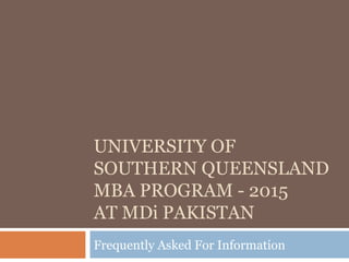UNIVERSITY OF
SOUTHERN QUEENSLAND
MBA PROGRAM - 2015
AT MDi PAKISTAN
Frequently Asked For Information
 