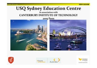 NSW 02225MUSQSEC PPT-V1.2015
USQ Sydney Education Centre
in association with
CANTERBURY INSTITUTE OF TECHNOLOGY
2015 Fees
 