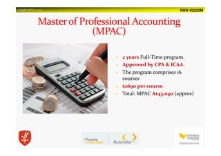 NSW 02225MUSQSEC PPT-V1.2015
2 years Full-Time program.
Approved by CPA & ICAA.
The program comprises 16
courses
$2690 per course
Total: MPAC A$43,040 (approx)
 