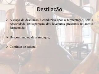 Destilação
 A etapa de destilação é conduzida após a fermentação, sem a
necessidade de separação das leveduras presentes no mosto
fermentado;
 Descontínuo ou de alambique;
 Contínuo de coluna.
 
