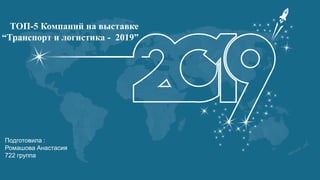 Подготовила :
Ромашова Анастасия
722 группа
ТОП-5 Компаний на выставке
“Транспорт и логистика - 2019”
 