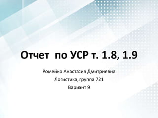 Отчет по УСР т. 1.8, 1.9
Ромейко Анастасия Дмитриевна
Логистика, группа 721
Вариант 9
 