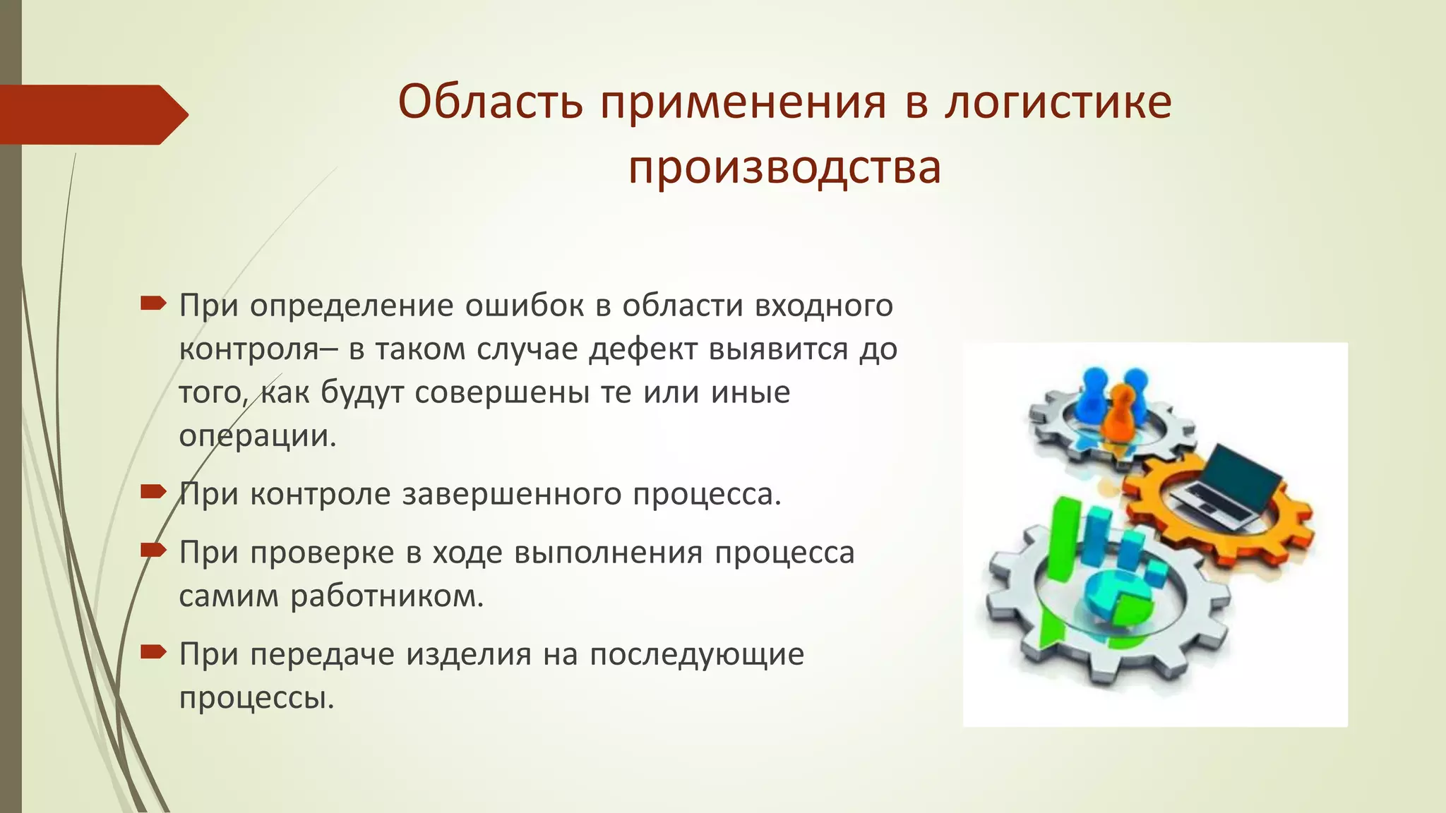 Область применения в логистике
производства
 При определение ошибок в области входного
контроля– в таком случае дефект выявится до
того, как будут совершены те или иные
операции.
 При контроле завершенного процесса.
 При проверке в ходе выполнения процесса
самим работником.
 При передаче изделия на последующие
процессы.
 