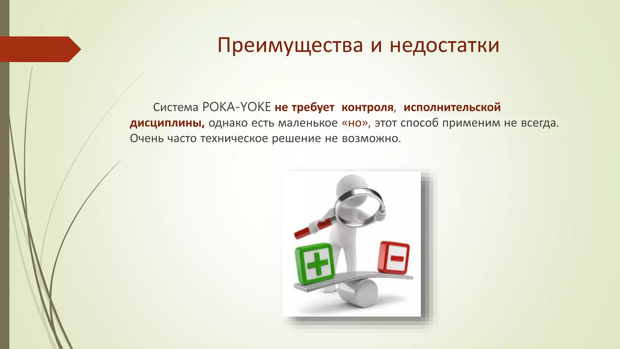 Преимущества и недостатки
Система POKA-YOKE не требует контроля, исполнительской
дисциплины, однако есть маленькое «но», этот способ применим не всегда.
Очень часто техническое решение не возможно.
 