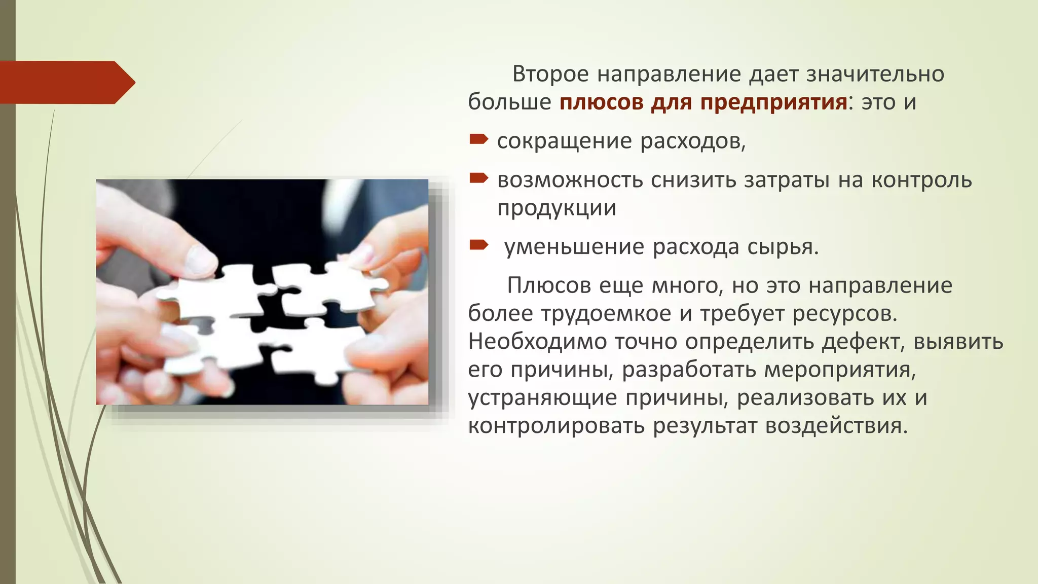 Второе направление дает значительно
больше плюсов для предприятия: это и
 сокращение расходов,
 возможность снизить затраты на контроль
продукции
 уменьшение расхода сырья.
Плюсов еще много, но это направление
более трудоемкое и требует ресурсов.
Необходимо точно определить дефект, выявить
его причины, разработать мероприятия,
устраняющие причины, реализовать их и
контролировать результат воздействия.
 