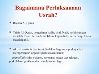  Bacaan Al-Quran
 Tafsir Al-Quran, pengajaran hadis, sirah Nabi, perbincangan
masalah feqah, berita dunia Islam, kajian buku serta penyelesaian
masalah ahli.
 Aktiviti-aktiviti luar turut diadakan bagi memperkaya dan
memperkukuh objektif perlaksaaan usrah:
qiamullail (solat malam), berpuasa, sukan dan rekreasi,
perkelahan, perkhemahan dan lain-lain lagi.
Bagaimana Perlaksanaan
Usrah?
 