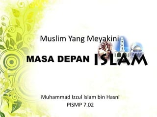 Muslim Yang Meyakini

MASA DEPAN



  Muhammad Izzul Islam bin Hasni
         PISMP 7.02
 