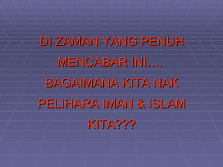 DI ZAMAN YANG PENUH
  MENCABAR INI….
 BAGAIMANA KITA NAK
PELIHARA IMAN & ISLAM
       KITA???
 