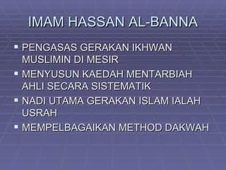 IMAM HASSAN AL-BANNA
 PENGASAS GERAKAN IKHWAN
  MUSLIMIN DI MESIR
 MENYUSUN KAEDAH MENTARBIAH
  AHLI SECARA SISTEMATIK
 NADI UTAMA GERAKAN ISLAM IALAH
  USRAH
 MEMPELBAGAIKAN METHOD DAKWAH
 