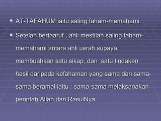  AT-TAFAHUM iaitu saling faham-memahami.
 Setelah bertaaruf , ahli mestilah saling faham-
  memahami antara ahli usrah supaya

  membuahkan satu sikap, dan satu tindakan

  hasil daripada kefahaman yang sama dan sama-

  sama beramal iaitu : sama-sama melaksanakan

  perintah Allah dan RasulNya.
 