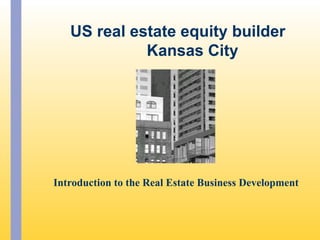Introduction to the Real Estate Business Development
US real estate equity builder
Kansas City
 