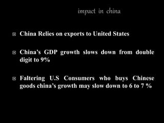  China Relies on exports to United States
 China’s GDP growth slows down from double
digit to 9%
 Faltering U.S Consumers who buys Chinese
goods china’s growth may slow down to 6 to 7 %
 