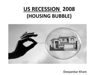 US RECESSION 2008
(HOUSING BUBBLE)
Deepankar Khare
 