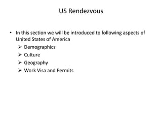 US Rendezvous

• In this section we will be introduced to following aspects of
  United States of America
    Demographics
    Culture
    Geography
    Work Visa and Permits
 