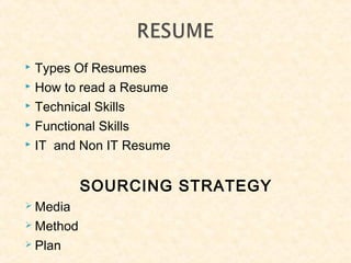  Types Of Resumes
 How to read a Resume
 Technical Skills
 Functional Skills
 IT and Non IT Resume
SOURCING STRATEGY
 Media
 Method
 Plan
 