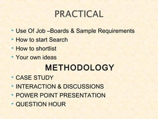  Use Of Job –Boards & Sample Requirements
 How to start Search
 How to shortlist
 Your own ideas
METHODOLOGY
 CASE STUDY
 INTERACTION & DISCUSSIONS
 POWER POINT PRESENTATION
 QUESTION HOUR
 