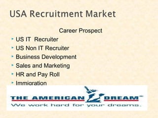Career Prospect
 US IT Recruiter
 US Non IT Recruiter
 Business Development
 Sales and Marketing
 HR and Pay Roll
 Immigration
 