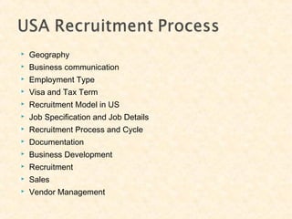  Geography
 Business communication
 Employment Type
 Visa and Tax Term
 Recruitment Model in US
 Job Specification and Job Details
 Recruitment Process and Cycle
 Documentation
 Business Development
 Recruitment
 Sales
 Vendor Management
 