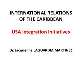 INTERNATIONAL RELATIONS
OF THE CARIBBEAN
USA integration initiatives
Dr. Jacqueline LAGUARDIA MARTINEZ
 