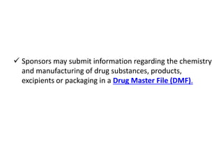  Sponsors may submit information regarding the chemistry
and manufacturing of drug substances, products,
excipients or packaging in a Drug Master File (DMF).
 