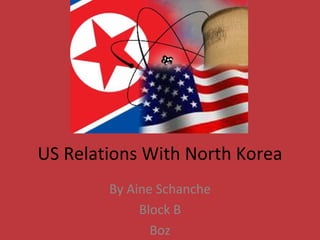 US Relations With North Korea
        By Aine Schanche
             Block B
               Boz
 